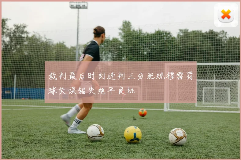 裁判最后时刻连判三分犯规穆雷罚球失误错失绝平良机