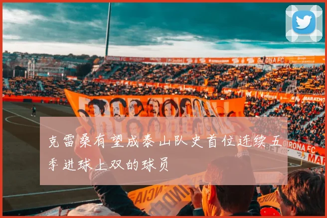 克雷桑有望成泰山队史首位连续五季进球上双的球员