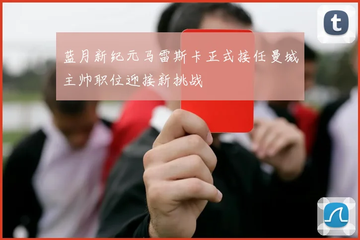 蓝月新纪元马雷斯卡正式接任曼城主帅职位迎接新挑战