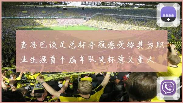 查洛巴谈足总杯夺冠感受称其为职业生涯首个成年队奖杯意义重大