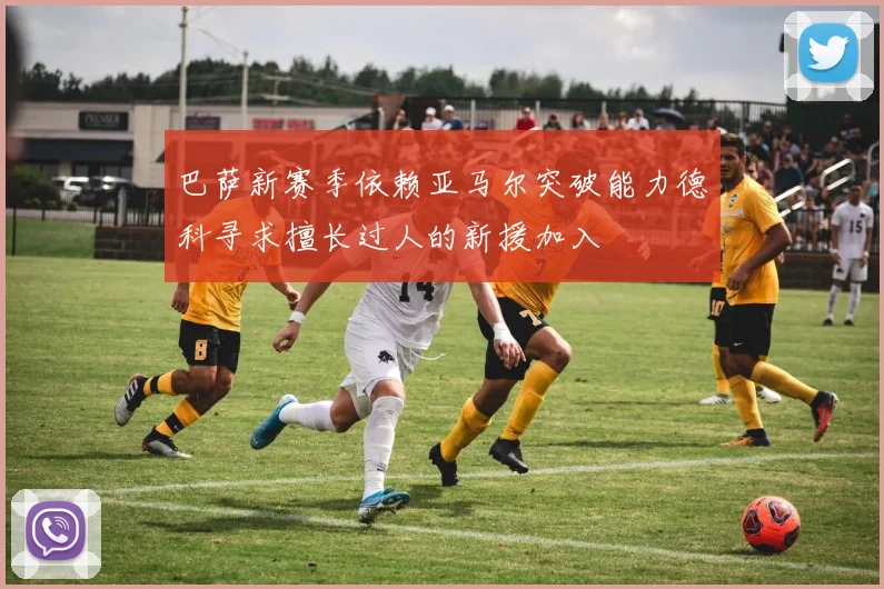 巴萨新赛季依赖亚马尔突破能力德科寻求擅长过人的新援加入