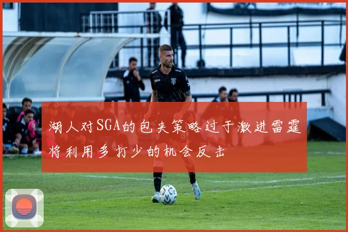 湖人对SGA的包夹策略过于激进雷霆将利用多打少的机会反击
