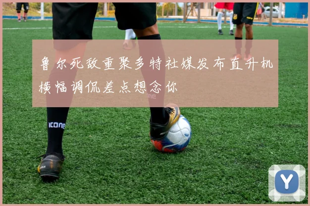 鲁尔死敌重聚多特社媒发布直升机横幅调侃差点想念你