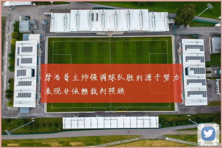 摩洛哥主帅强调球队胜利源于努力表现非依赖裁判照顾