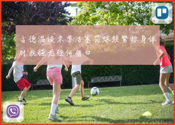 古德温谈末节活塞罚球频繁称身体对抗强无任何借口