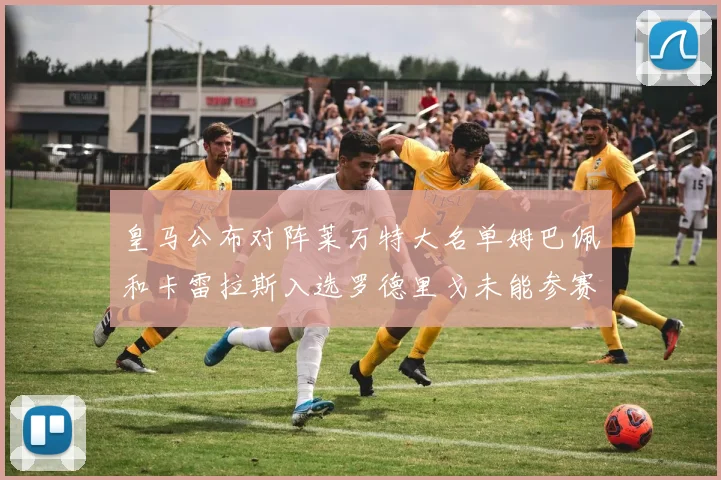 皇马公布对阵莱万特大名单姆巴佩和卡雷拉斯入选罗德里戈未能参赛