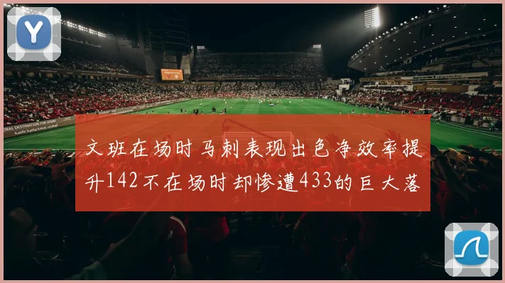 文班在场时马刺表现出色净效率提升142不在场时却惨遭433的巨大落差