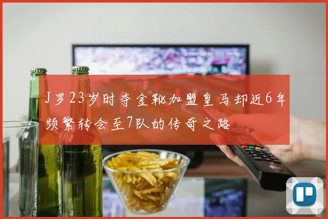 J罗23岁时夺金靴加盟皇马却近6年频繁转会至7队的传奇之路