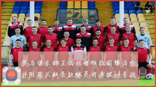 罗马俱乐部正式租借维拉前锋马伦并附带买断条款球员将身披14号战袍