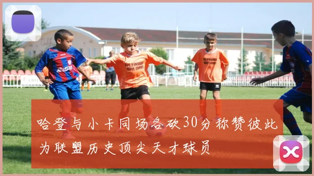 哈登与小卡同场各砍30分称赞彼此为联盟历史顶尖天才球员