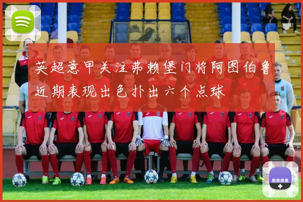 英超意甲关注弗赖堡门将阿图伯鲁近期表现出色扑出六个点球