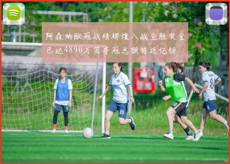 阿森纳欧冠战绩辉煌八战全胜奖金已达4890万若夺冠总额将近亿镑