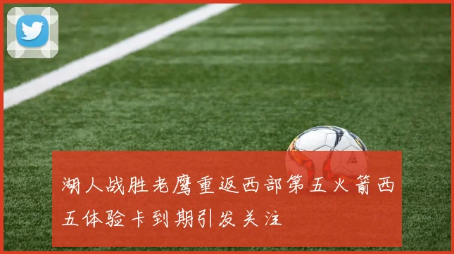 湖人战胜老鹰重返西部第五火箭西五体验卡到期引发关注