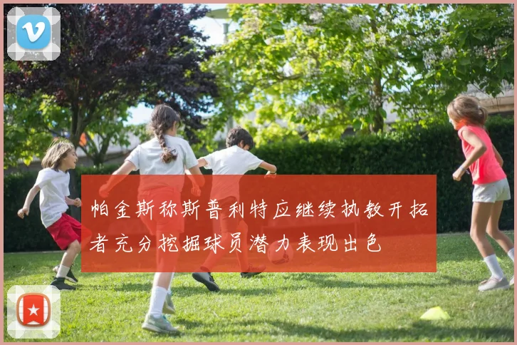 帕金斯称斯普利特应继续执教开拓者充分挖掘球员潜力表现出色