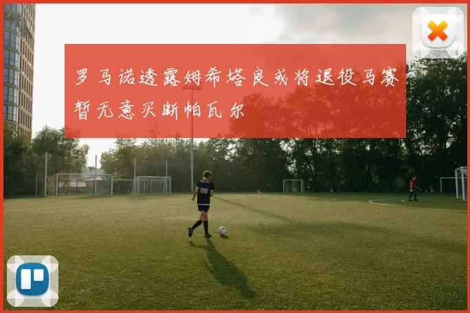 罗马诺透露姆希塔良或将退役马赛暂无意买断帕瓦尔