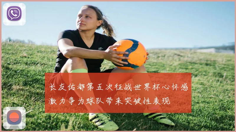 长友佑都第五次征战世界杯心怀感激力争为球队带来突破性表现