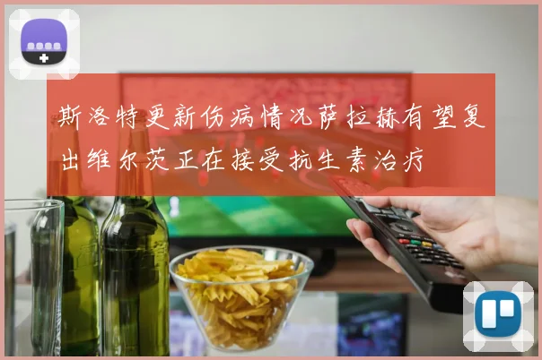斯洛特更新伤病情况萨拉赫有望复出维尔茨正在接受抗生素治疗