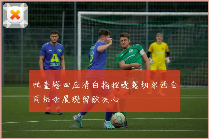 帕奎塔回应清白指控透露切尔西合同机会展现留欧决心