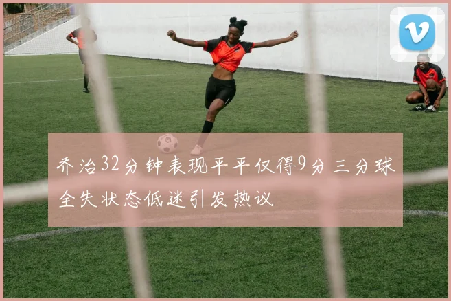 乔治32分钟表现平平仅得9分三分球全失状态低迷引发热议