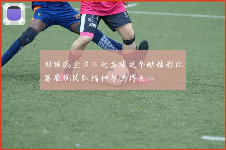 刘俊威全力以赴为球迷奉献精彩比赛展现团队精神与拼搏决心