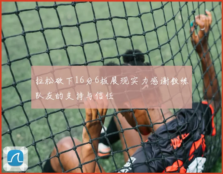 拉松砍下16分6板展现实力感谢教练队友的支持与信任